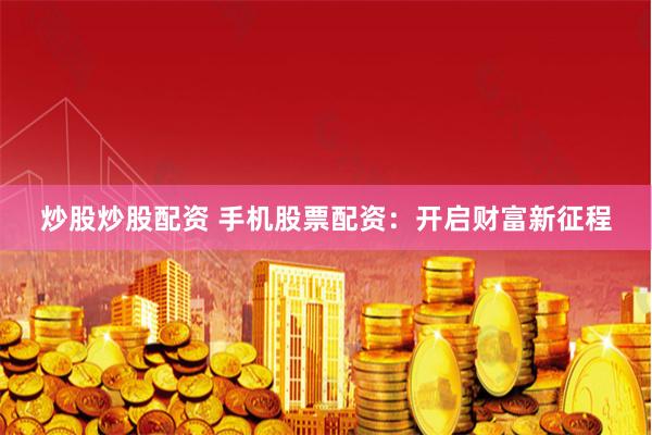 炒股炒股配资 手机股票配资：开启财富新征程