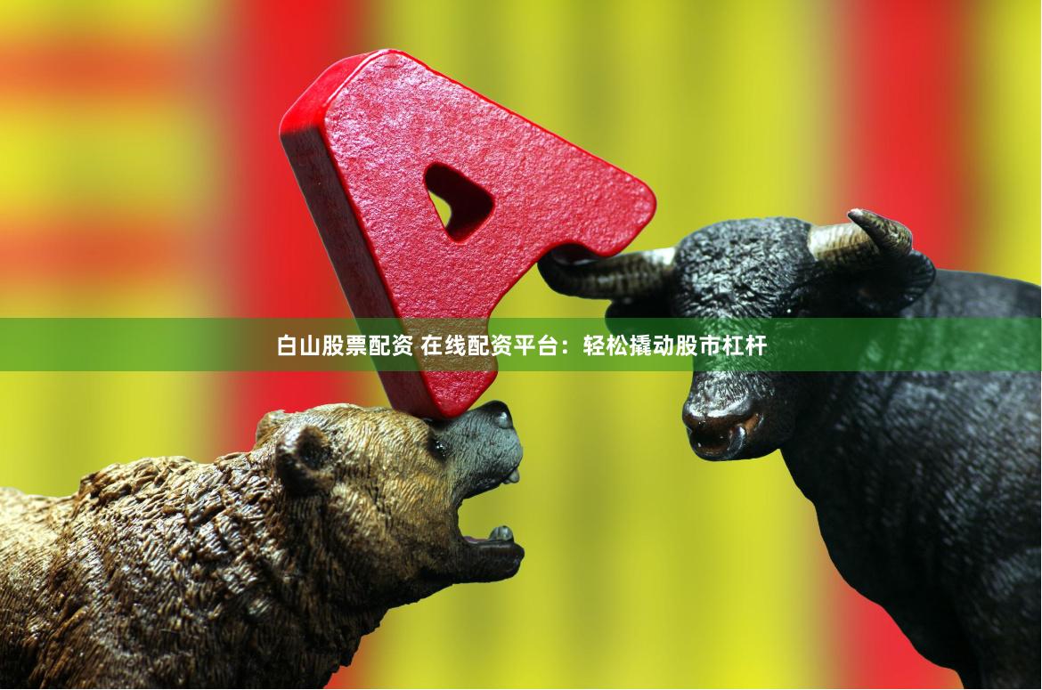 白山股票配资 在线配资平台：轻松撬动股市杠杆
