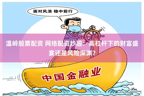 温岭股票配资 网络配资炒股：高杠杆下的财富盛宴还是风险深渊？