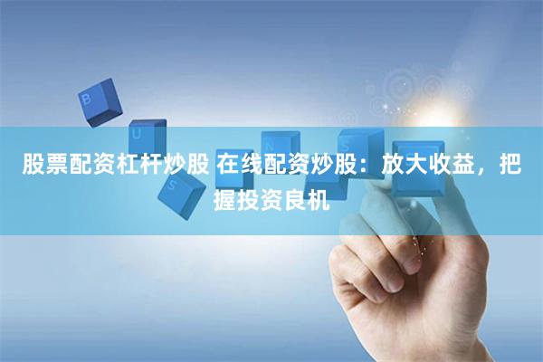 股票配资杠杆炒股 在线配资炒股：放大收益，把握投资良机