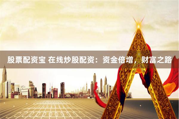 股票配资宝 在线炒股配资：资金倍增，财富之路