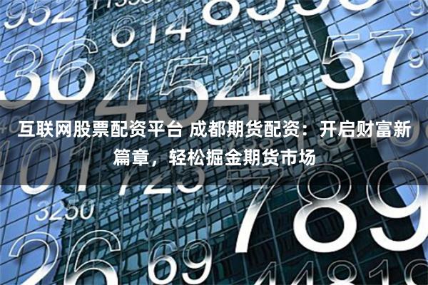 互联网股票配资平台 成都期货配资：开启财富新篇章，轻松掘金期货市场