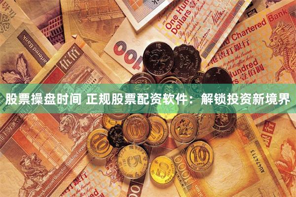 股票操盘时间 正规股票配资软件：解锁投资新境界