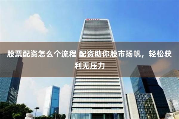 股票配资怎么个流程 配资助你股市扬帆，轻松获利无压力