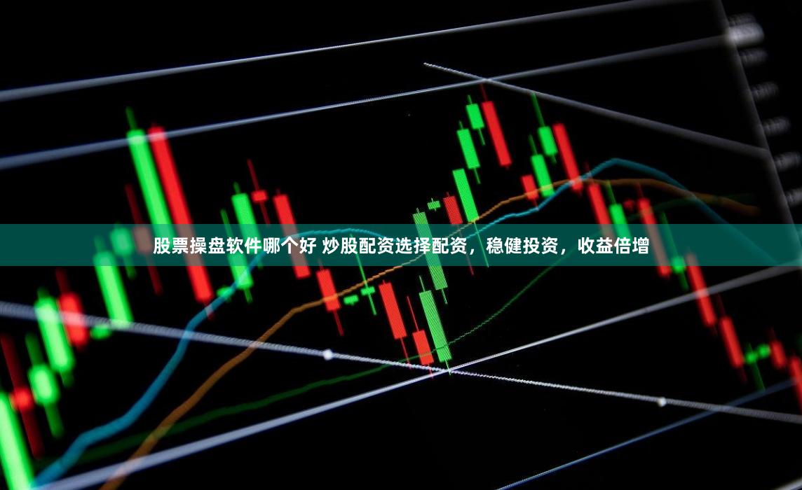 股票操盘软件哪个好 炒股配资选择配资，稳健投资，收益倍增
