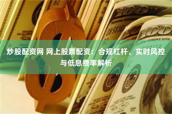 炒股配资网 网上股票配资：合规杠杆、实时风控与低息费率解析