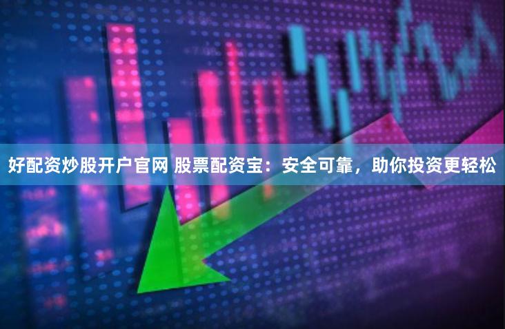 好配资炒股开户官网 股票配资宝：安全可靠，助你投资更轻松