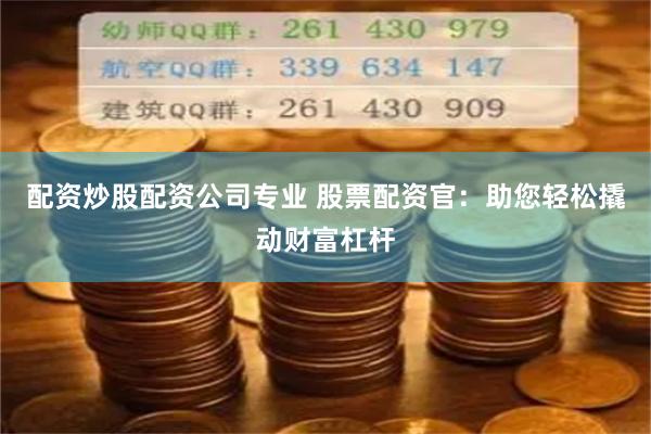 配资炒股配资公司专业 股票配资官：助您轻松撬动财富杠杆