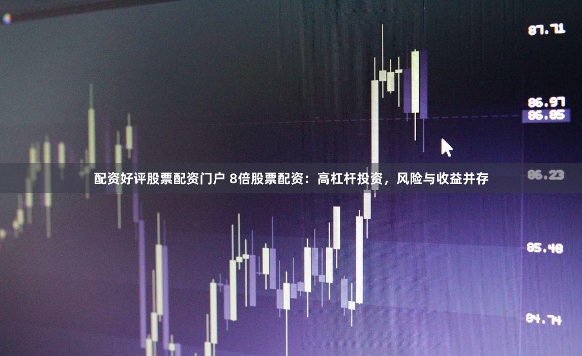 配资好评股票配资门户 8倍股票配资：高杠杆投资，风险与收益并存