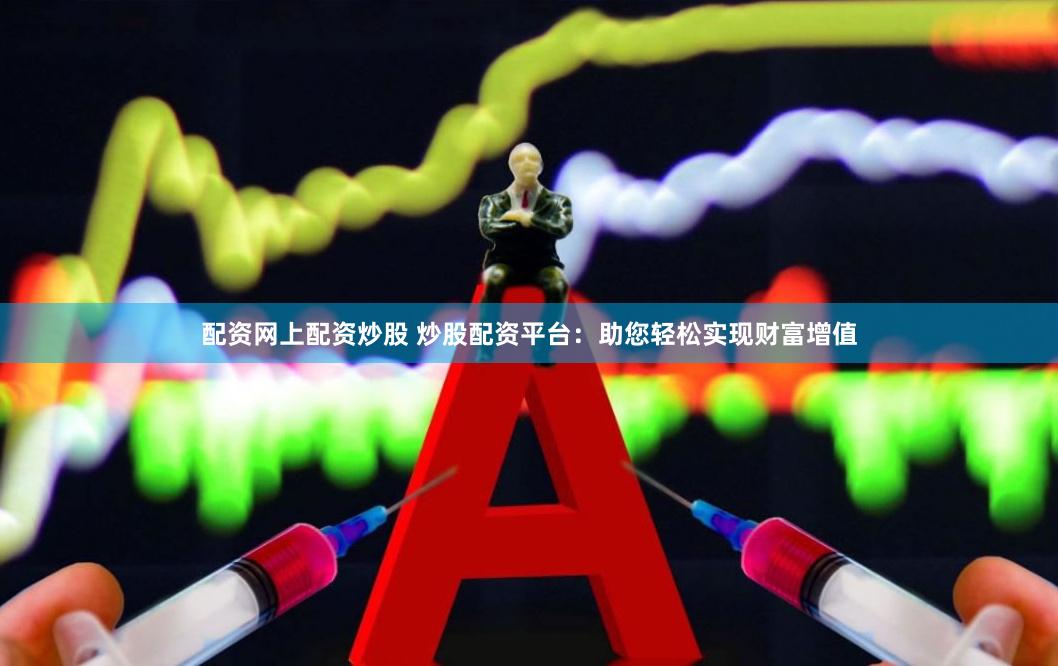 配资网上配资炒股 炒股配资平台：助您轻松实现财富增值